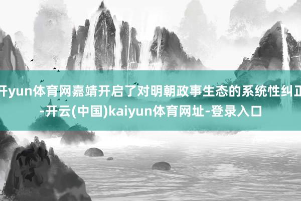 开yun体育网嘉靖开启了对明朝政事生态的系统性纠正-开云(中国)kaiyun体育网址-登录入口