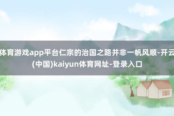 体育游戏app平台仁宗的治国之路并非一帆风顺-开云(中国)kaiyun体育网址-登录入口