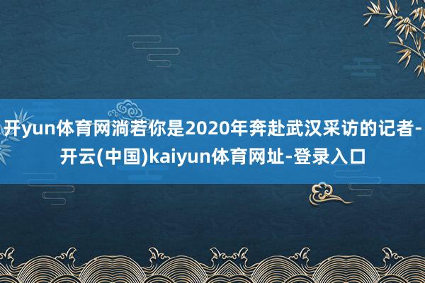 开yun体育网淌若你是2020年奔赴武汉采访的记者-开云(中国)kaiyun体育网址-登录入口