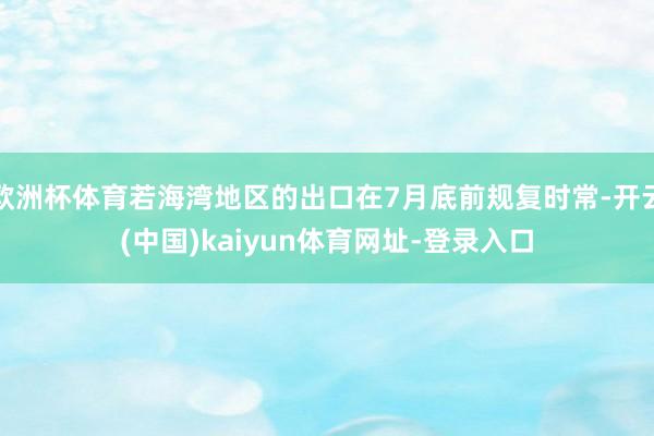 欧洲杯体育若海湾地区的出口在7月底前规复时常-开云(中国)kaiyun体育网址-登录入口