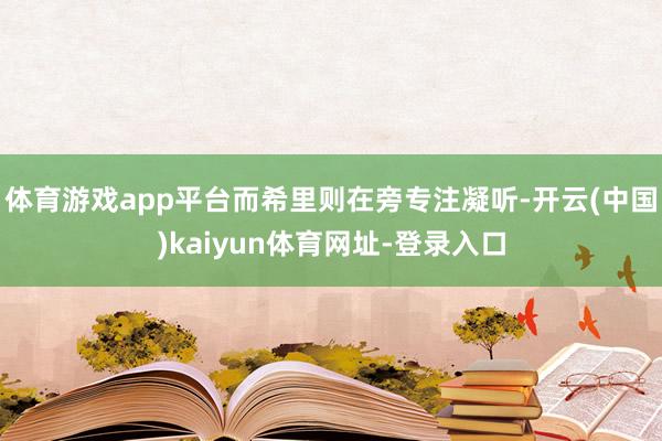 体育游戏app平台而希里则在旁专注凝听-开云(中国)kaiyun体育网址-登录入口