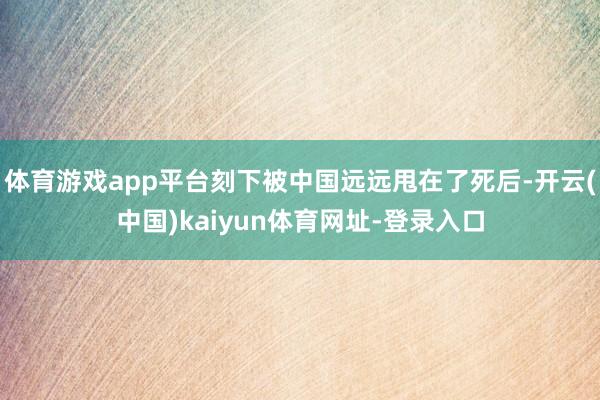 体育游戏app平台刻下被中国远远甩在了死后-开云(中国)kaiyun体育网址-登录入口