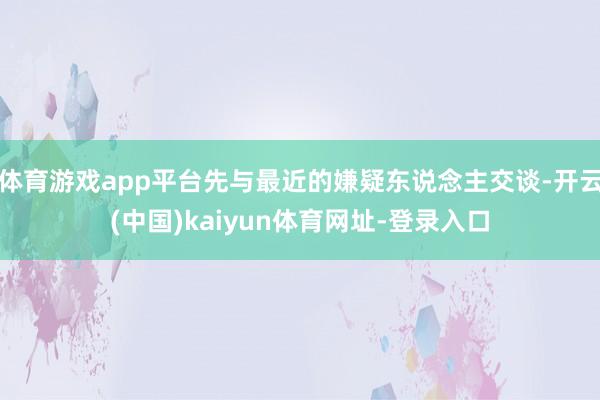 体育游戏app平台先与最近的嫌疑东说念主交谈-开云(中国)kaiyun体育网址-登录入口