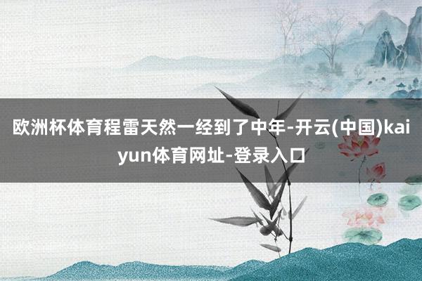 欧洲杯体育程雷天然一经到了中年-开云(中国)kaiyun体育网址-登录入口