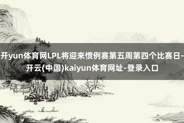 开yun体育网LPL将迎来惯例赛第五周第四个比赛日-开云(中国)kaiyun体育网址-登录入口