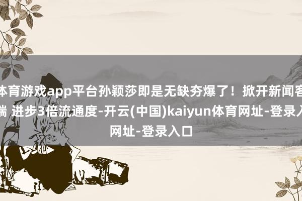 体育游戏app平台孙颖莎即是无缺夯爆了！掀开新闻客户端 进步3倍流通度-开云(中国)kaiyun体育网址-登录入口