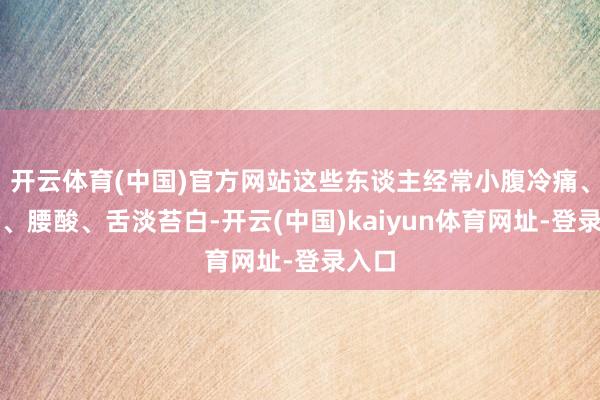开云体育(中国)官方网站这些东谈主经常小腹冷痛、怕冷、腰酸、舌淡苔白-开云(中国)kaiyun体育网址-登录入口