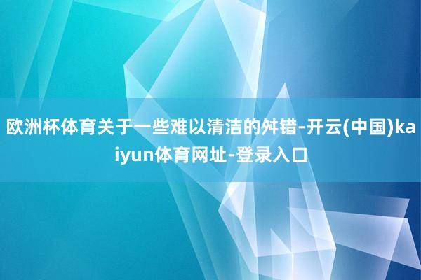 欧洲杯体育关于一些难以清洁的舛错-开云(中国)kaiyun体育网址-登录入口
