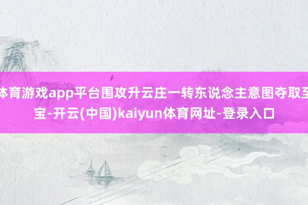 体育游戏app平台围攻升云庄一转东说念主意图夺取至宝-开云(中国)kaiyun体育网址-登录入口
