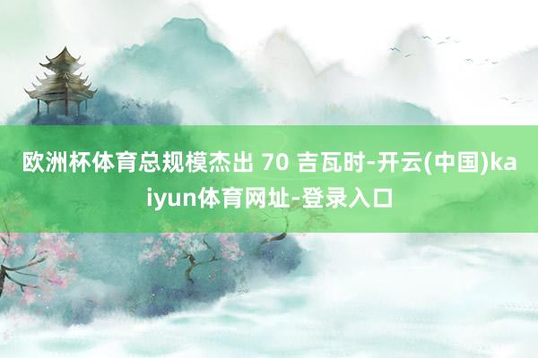 欧洲杯体育总规模杰出 70 吉瓦时-开云(中国)kaiyun体育网址-登录入口