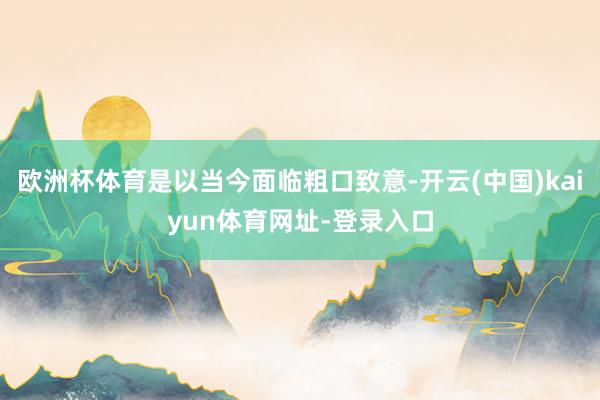欧洲杯体育是以当今面临粗口致意-开云(中国)kaiyun体育网址-登录入口
