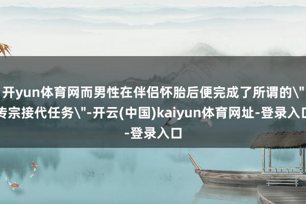 开yun体育网而男性在伴侣怀胎后便完成了所谓的