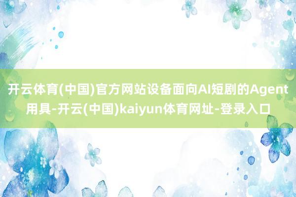 开云体育(中国)官方网站设备面向AI短剧的Agent用具-开云(中国)kaiyun体育网址-登录入口