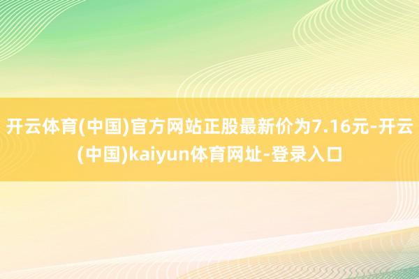 开云体育(中国)官方网站正股最新价为7.16元-开云(中国)kaiyun体育网址-登录入口