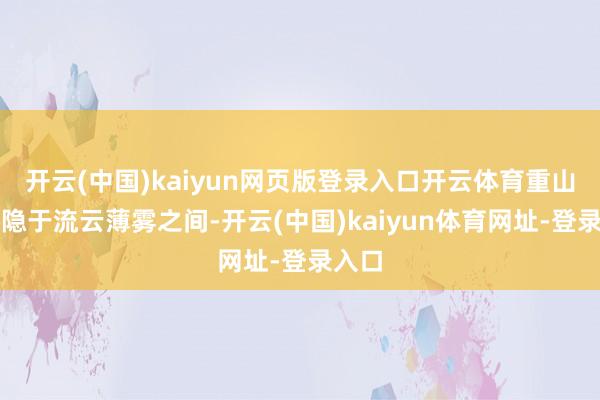 开云(中国)kaiyun网页版登录入口开云体育重山高山隐于流云薄雾之间-开云(中国)kaiyun体育网址-登录入口