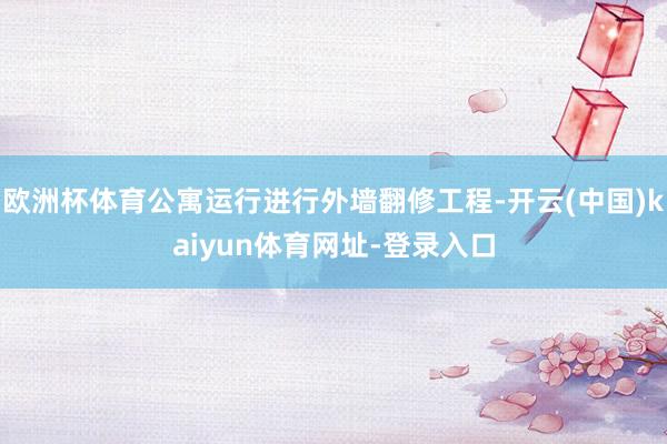 欧洲杯体育公寓运行进行外墙翻修工程-开云(中国)kaiyun体育网址-登录入口