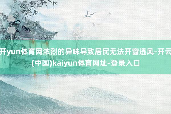 开yun体育网浓烈的异味导致居民无法开窗透风-开云(中国)kaiyun体育网址-登录入口