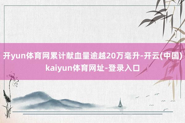 开yun体育网累计献血量逾越20万毫升-开云(中国)kaiyun体育网址-登录入口