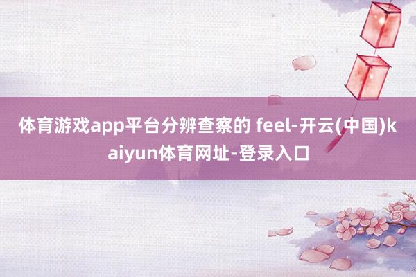 体育游戏app平台分辨查察的 feel-开云(中国)kaiyun体育网址-登录入口