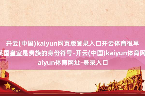 开云(中国)kaiyun网页版登录入口开云体育很早它就成为了英国皇室是贵族的身份符号-开云(中国)kaiyun体育网址-登录入口