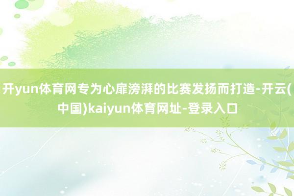开yun体育网专为心扉滂湃的比赛发扬而打造-开云(中国)kaiyun体育网址-登录入口