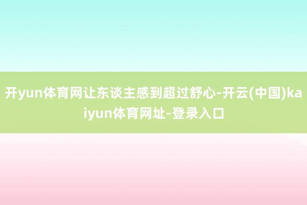 开yun体育网让东谈主感到超过舒心-开云(中国)kaiyun体育网址-登录入口