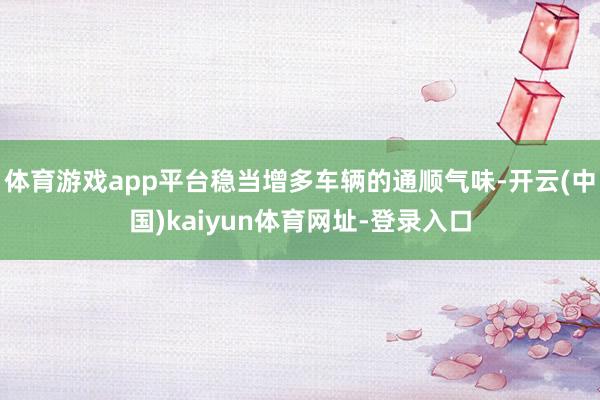 体育游戏app平台稳当增多车辆的通顺气味-开云(中国)kaiyun体育网址-登录入口