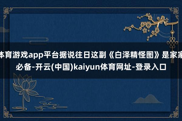 体育游戏app平台据说往日这副《白泽精怪图》是家家必备-开云(中国)kaiyun体育网址-登录入口