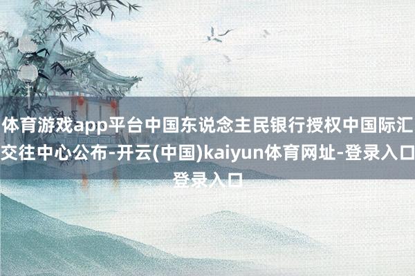 体育游戏app平台中国东说念主民银行授权中国际汇交往中心公布-开云(中国)kaiyun体育网址-登录入口