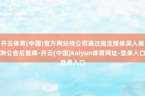 开云体育(中国)官方网站待公司通过指定媒体深入揣测公告后复牌-开云(中国)kaiyun体育网址-登录入口