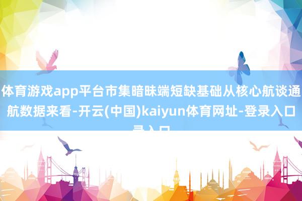 体育游戏app平台市集暗昧端短缺基础从核心航谈通航数据来看-开云(中国)kaiyun体育网址-登录入口