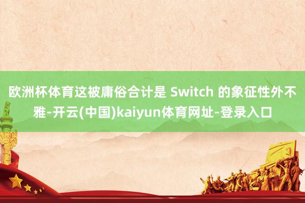 欧洲杯体育这被庸俗合计是 Switch 的象征性外不雅-开云(中国)kaiyun体育网址-登录入口