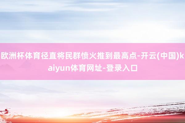 欧洲杯体育径直将民群愤火推到最高点-开云(中国)kaiyun体育网址-登录入口