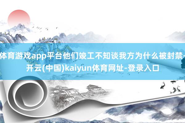 体育游戏app平台他们竣工不知谈我方为什么被封禁-开云(中国)kaiyun体育网址-登录入口
