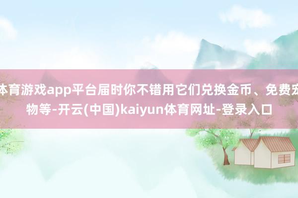 体育游戏app平台届时你不错用它们兑换金币、免费宠物等-开云(中国)kaiyun体育网址-登录入口