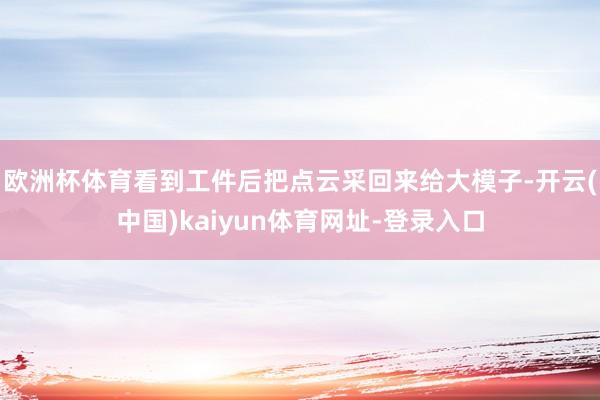 欧洲杯体育看到工件后把点云采回来给大模子-开云(中国)kaiyun体育网址-登录入口