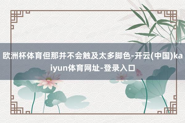 欧洲杯体育但那并不会触及太多脚色-开云(中国)kaiyun体育网址-登录入口
