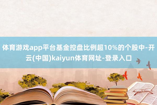 体育游戏app平台　　基金控盘比例超10%的个股中-开云(中国)kaiyun体育网址-登录入口