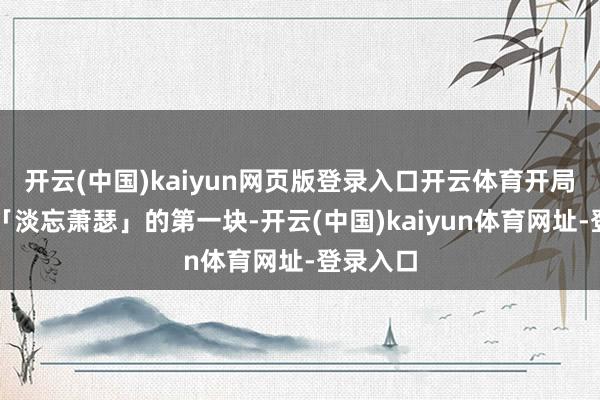 开云(中国)kaiyun网页版登录入口开云体育开局只可玩「淡忘萧瑟」的第一块-开云(中国)kaiyun体育网址-登录入口