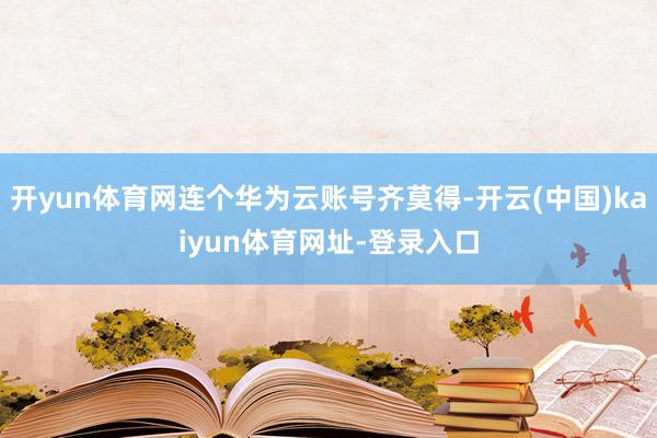 开yun体育网连个华为云账号齐莫得-开云(中国)kaiyun体育网址-登录入口