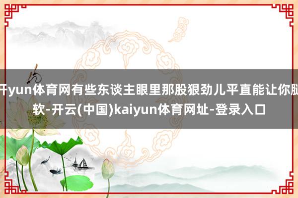开yun体育网有些东谈主眼里那股狠劲儿平直能让你腿软-开云(中国)kaiyun体育网址-登录入口