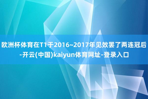 欧洲杯体育在T1于2016~2017年见效罢了两连冠后-开云(中国)kaiyun体育网址-登录入口