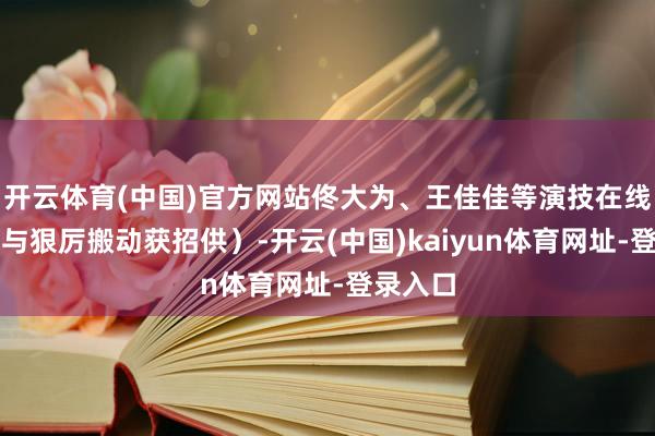 开云体育(中国)官方网站佟大为、王佳佳等演技在线(讲理与狠厉搬动获招供)-开云(中国)kaiyun体育网址-登录入口
