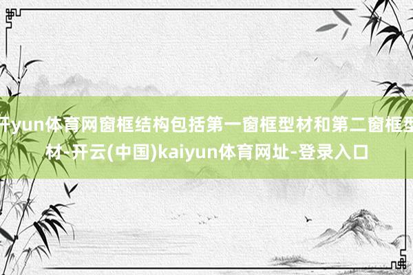 开yun体育网窗框结构包括第一窗框型材和第二窗框型材-开云(中国)kaiyun体育网址-登录入口