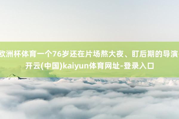 欧洲杯体育一个76岁还在片场熬大夜、盯后期的导演-开云(中国)kaiyun体育网址-登录入口