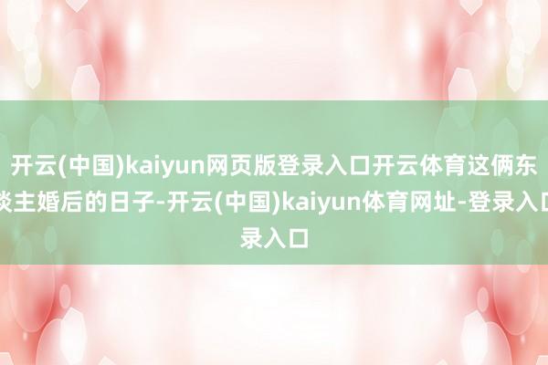 开云(中国)kaiyun网页版登录入口开云体育这俩东谈主婚后的日子-开云(中国)kaiyun体育网址-登录入口