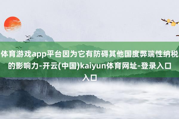 体育游戏app平台因为它有防碍其他国度弊端性纳税的影响力-开云(中国)kaiyun体育网址-登录入口