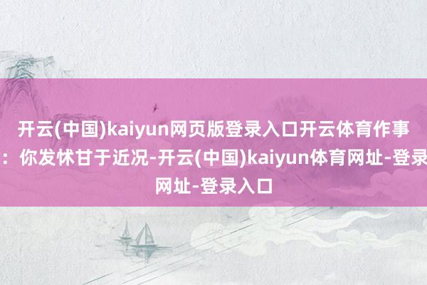 开云(中国)kaiyun网页版登录入口开云体育作事学业：你发怵甘于近况-开云(中国)kaiyun体育网址-登录入口