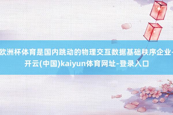欧洲杯体育是国内跳动的物理交互数据基础秩序企业-开云(中国)kaiyun体育网址-登录入口