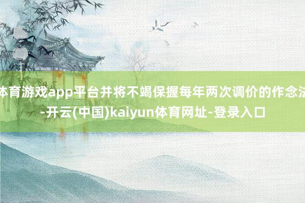 体育游戏app平台并将不竭保握每年两次调价的作念法-开云(中国)kaiyun体育网址-登录入口